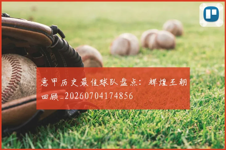 意甲历史最佳球队盘点:辉煌王朝回顾_20260704174856