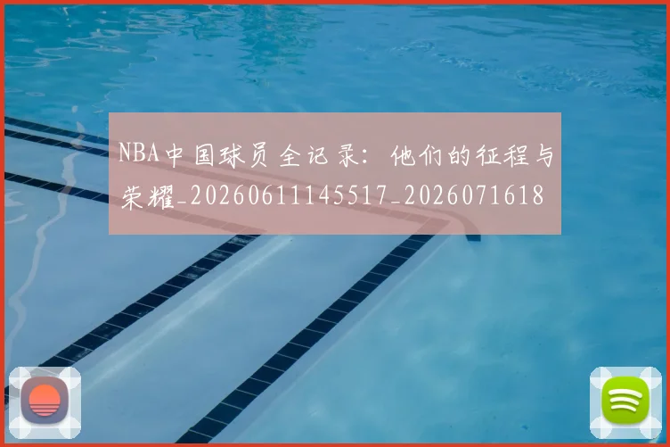 NBA中国球员全记录：他们的征程与荣耀_20260611145517_20260716180500