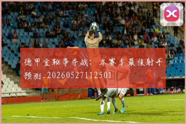德甲金靴争夺战:本赛季最佳射手预测_20260527112501