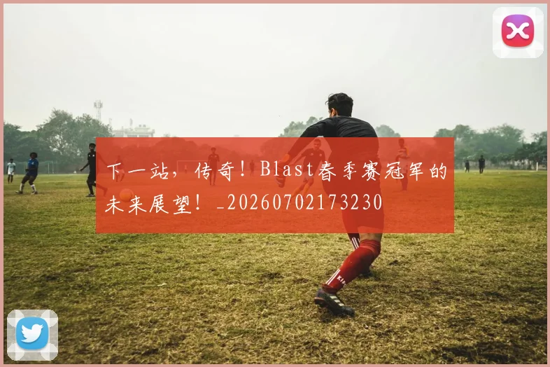 下一站,传奇!Blast春季赛冠军的未来展望!_20260702173230