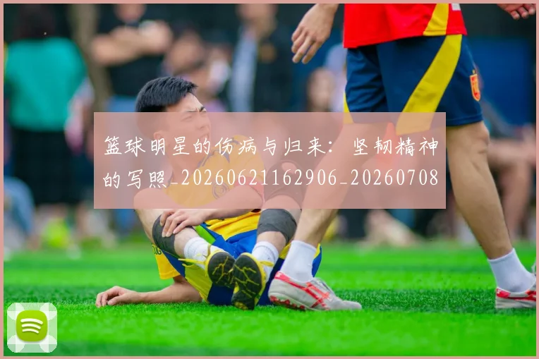 篮球明星的伤病与归来:坚韧精神的写照_20260621162906_20260708200519
