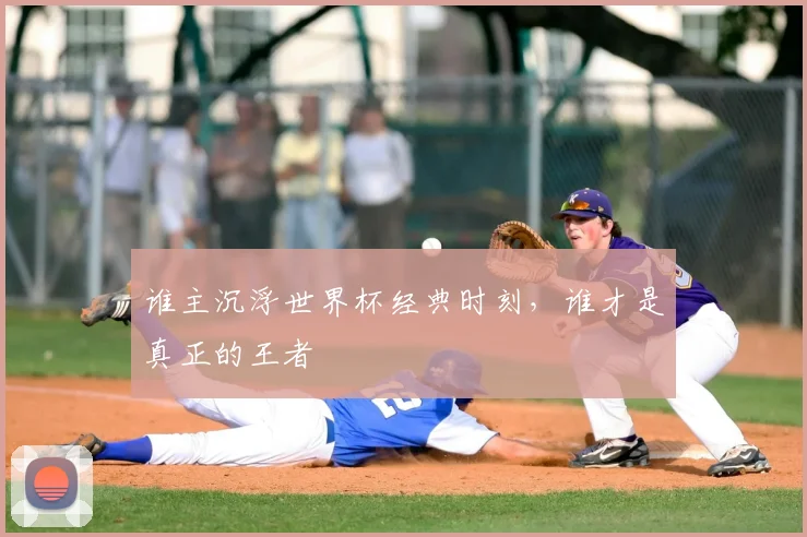 谁主沉浮世界杯经典时刻,谁才是真正的王者