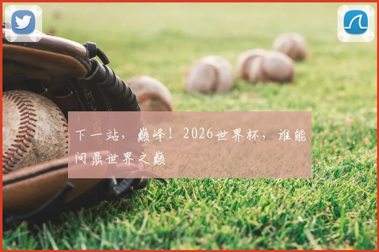 下一站,巅峰!2026世界杯,谁能问鼎世界之巅