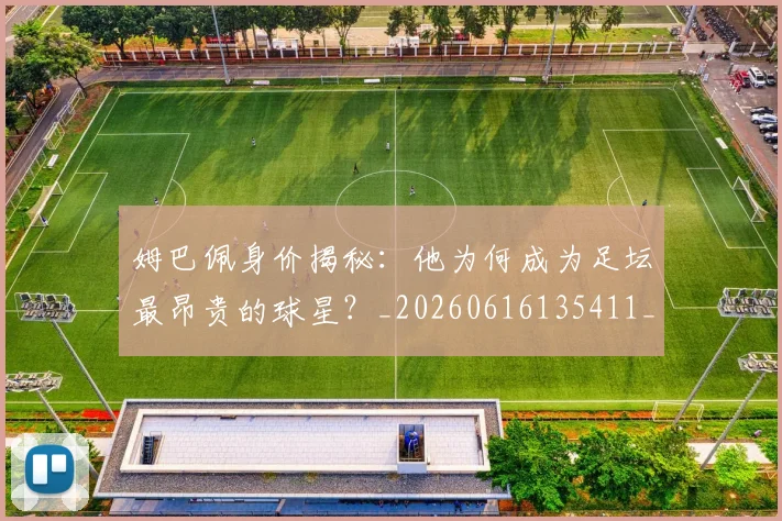 姆巴佩身价揭秘：他为何成为足坛最昂贵的球星？_20260616135411_20260703232226