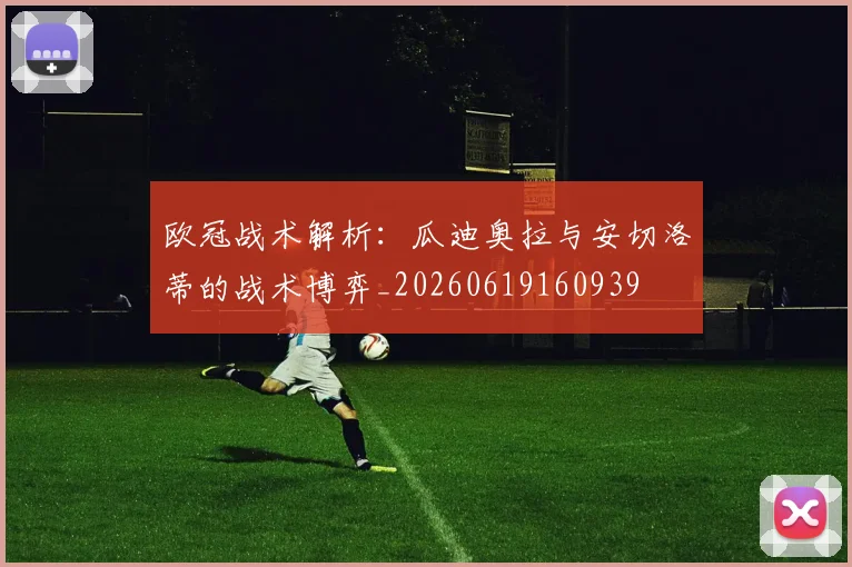 欧冠战术解析:瓜迪奥拉与安切洛蒂的战术博弈_20260619160939