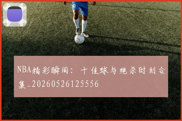 NBA精彩瞬间：十佳球与绝杀时刻合集_20260526125556