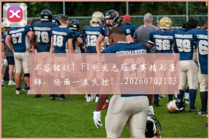 不容错过！F1电竞总冠军赛精彩集锦，场面一度失控！_20260702173416_20260715185520