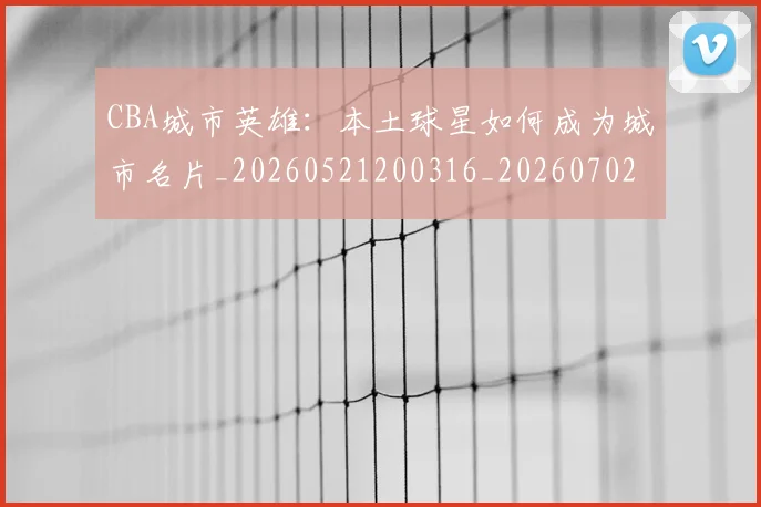 CBA城市英雄：本土球星如何成为城市名片_20260521200316_20260702194311