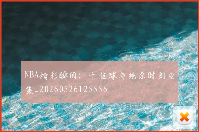 NBA精彩瞬间:十佳球与绝杀时刻合集_20260526125556