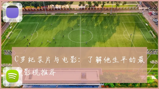 C罗纪录片与电影：了解他生平的最佳影视推荐
