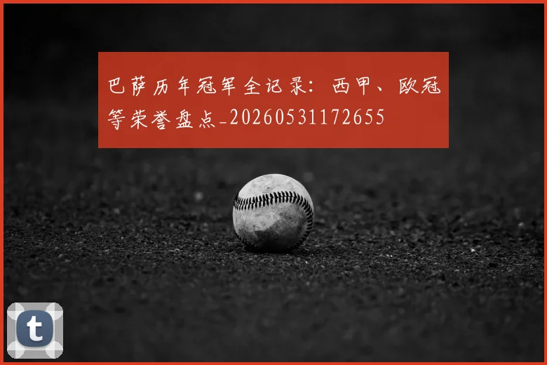 巴萨历年冠军全记录：西甲、欧冠等荣誉盘点_20260531172655