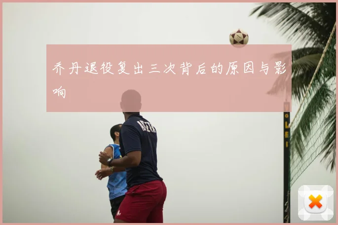 乔丹退役复出三次背后的原因与影响