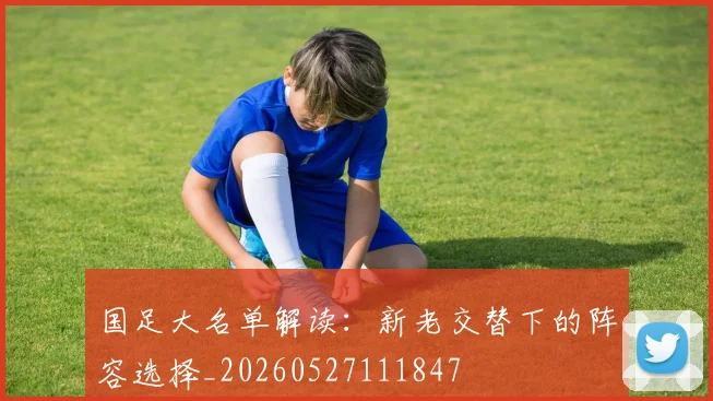 国足大名单解读:新老交替下的阵容选择_20260527111847