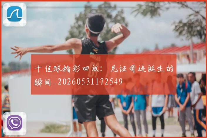 十佳球精彩回放:见证奇迹诞生的瞬间_20260531172549