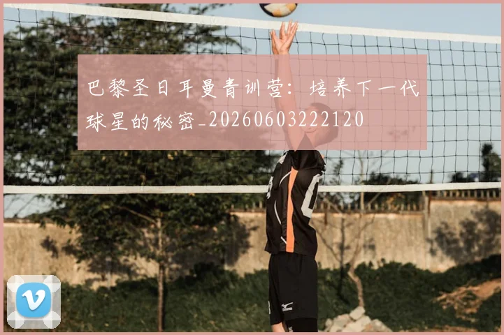 巴黎圣日耳曼青训营:培养下一代球星的秘密_20260603222120
