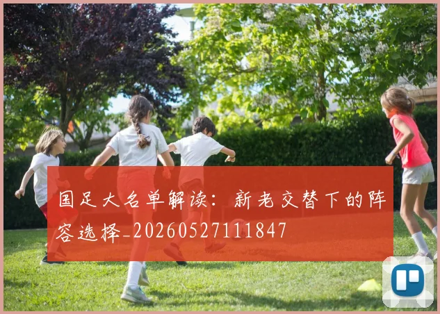 国足大名单解读：新老交替下的阵容选择_20260527111847