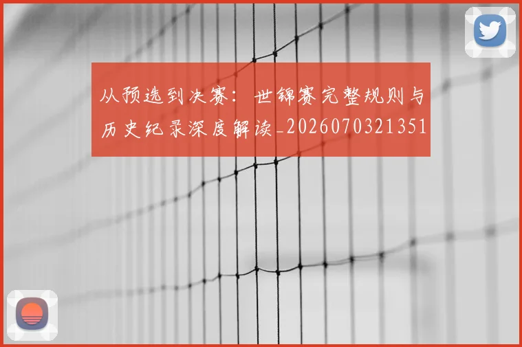 从预选到决赛:世锦赛完整规则与历史纪录深度解读_20260703213518