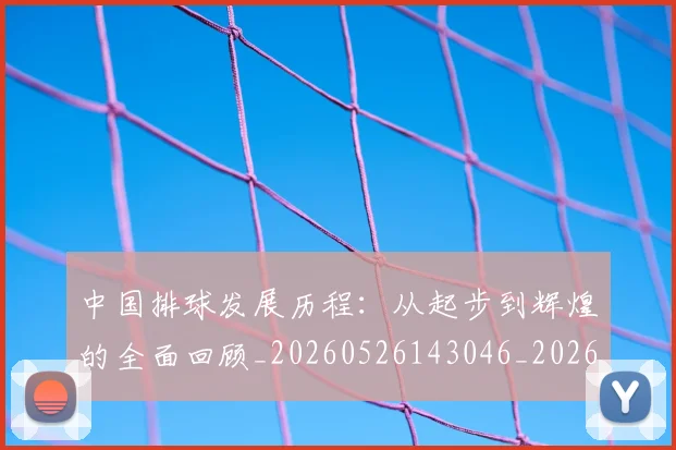 中国排球发展历程：从起步到辉煌的全面回顾_20260526143046_20260715194303