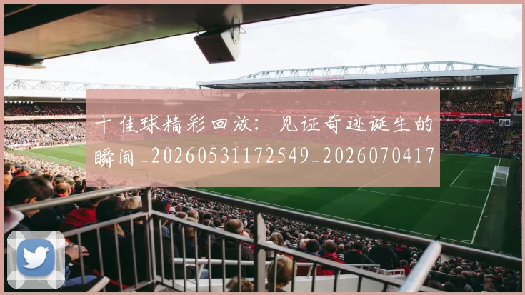 十佳球精彩回放:见证奇迹诞生的瞬间_20260531172549_20260704170218_20260718202647