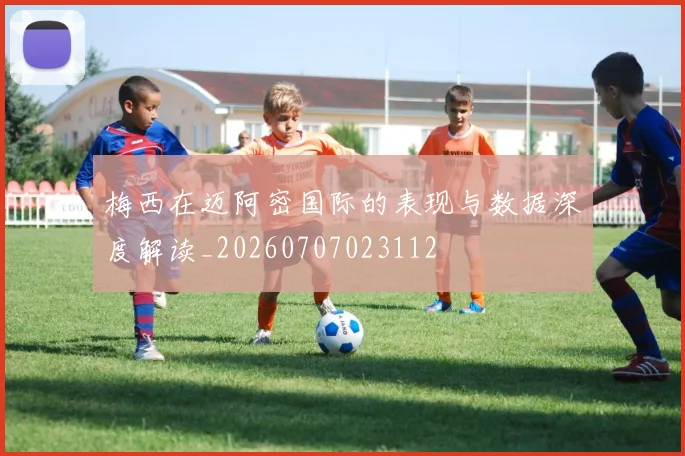 梅西在迈阿密国际的表现与数据深度解读_20260707023112