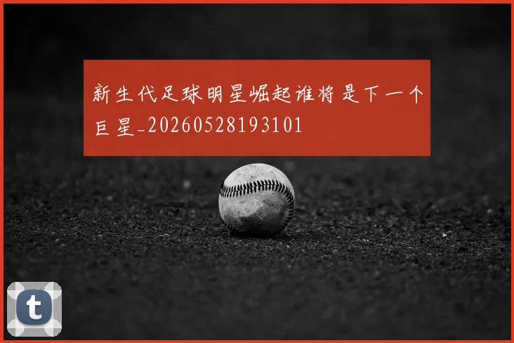 新生代足球明星崛起谁将是下一个巨星_20260528193101