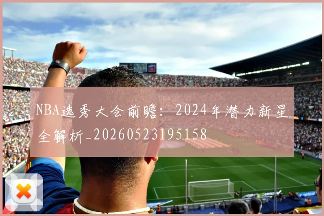 NBA选秀大会前瞻：2024年潜力新星全解析_20260523195158