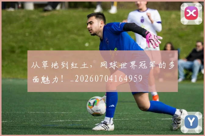 从草地到红土，网球世界冠军的多面魅力！_20260704164959