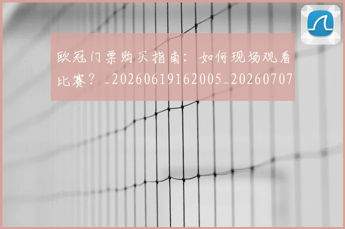 欧冠门票购买指南:如何现场观看比赛?_20260619162005_20260707152014_20260801165353
