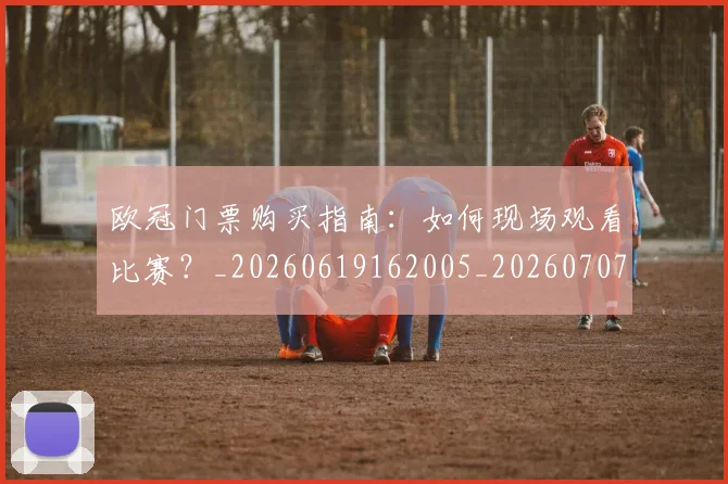 欧冠门票购买指南：如何现场观看比赛？_20260619162005_20260707152014_20260801165353