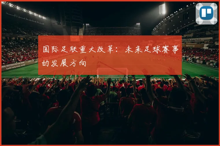 国际足联重大改革：未来足球赛事的发展方向