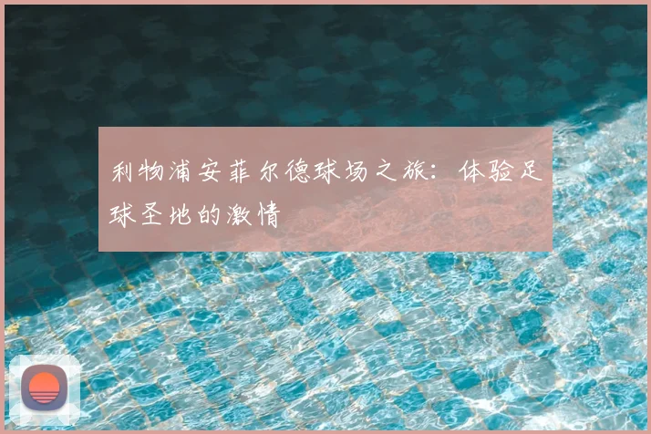 利物浦安菲尔德球场之旅:体验足球圣地的激情