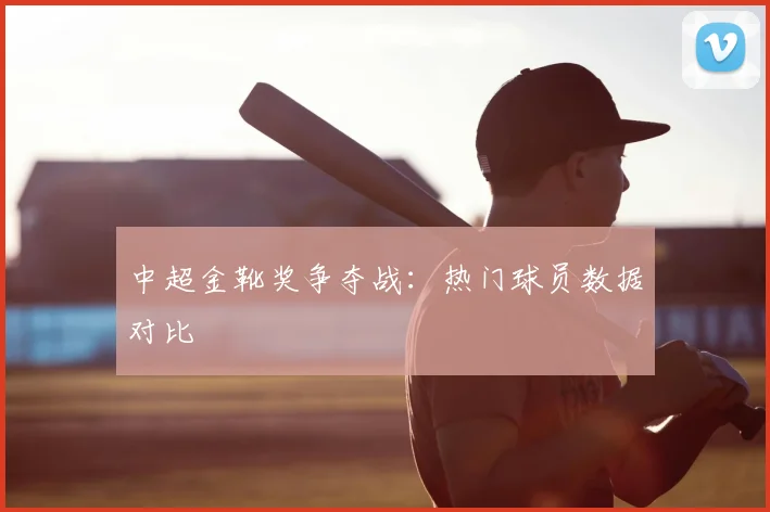 中超金靴奖争夺战:热门球员数据对比