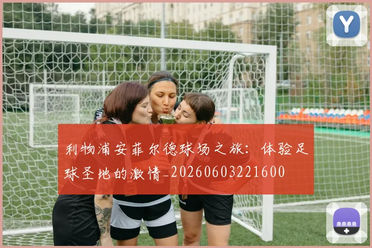 利物浦安菲尔德球场之旅：体验足球圣地的激情_20260603221600