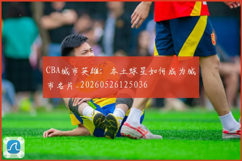 CBA城市英雄:本土球星如何成为城市名片_20260526125036