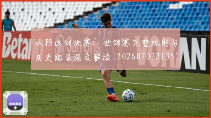 从预选到决赛：世锦赛完整规则与历史纪录深度解读_20260703213518