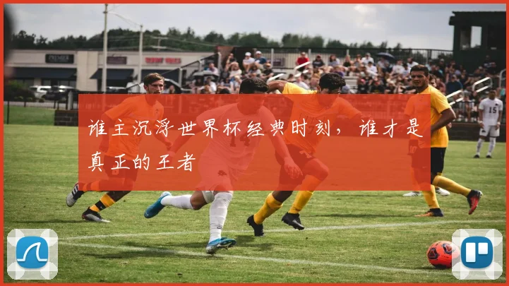 谁主沉浮世界杯经典时刻,谁才是真正的王者