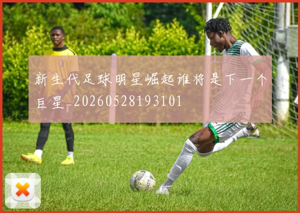 新生代足球明星崛起谁将是下一个巨星_20260528193101