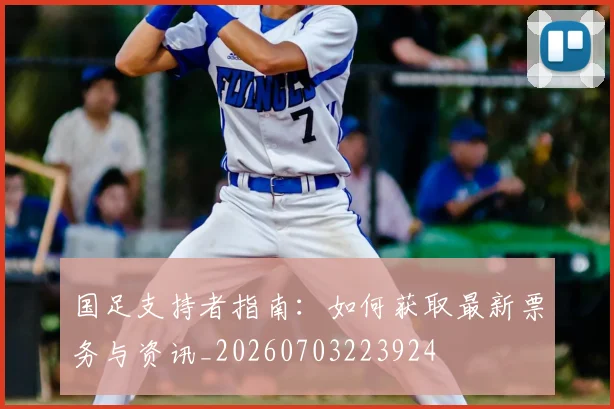国足支持者指南：如何获取最新票务与资讯_20260703223924