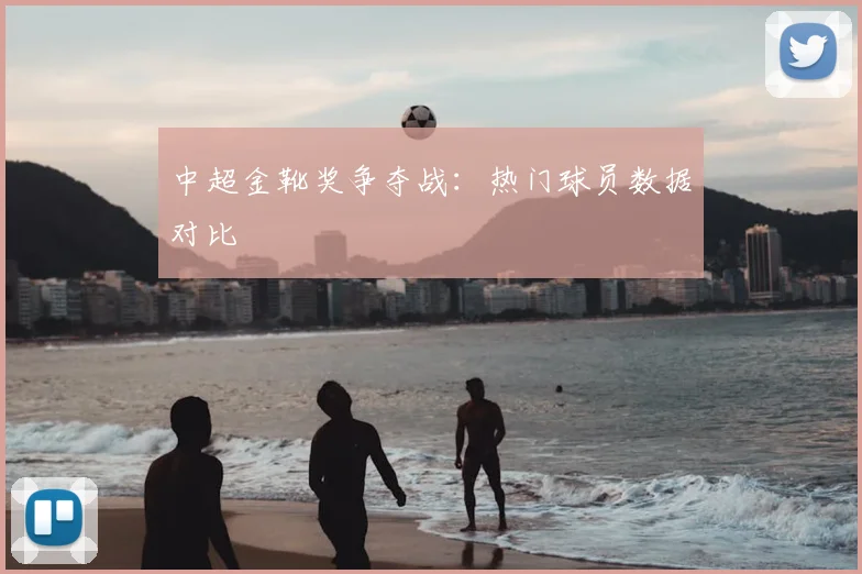 中超金靴奖争夺战：热门球员数据对比