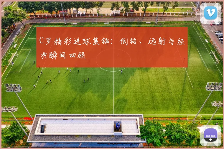 C罗精彩进球集锦：倒钩、远射与经典瞬间回顾