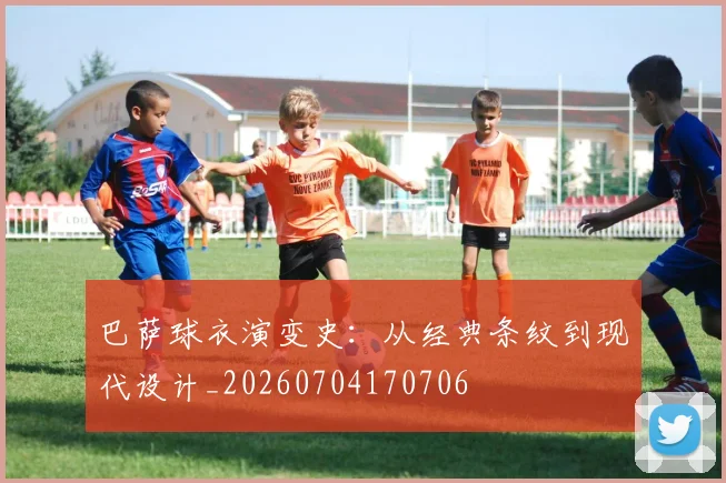 巴萨球衣演变史:从经典条纹到现代设计_20260704170706