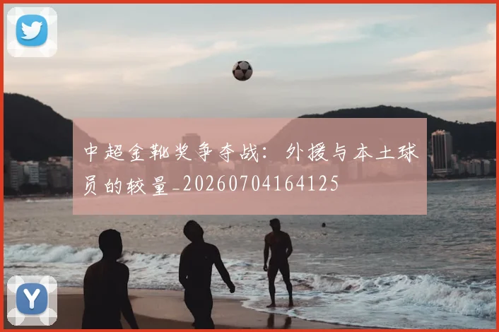 中超金靴奖争夺战：外援与本土球员的较量_20260704164125