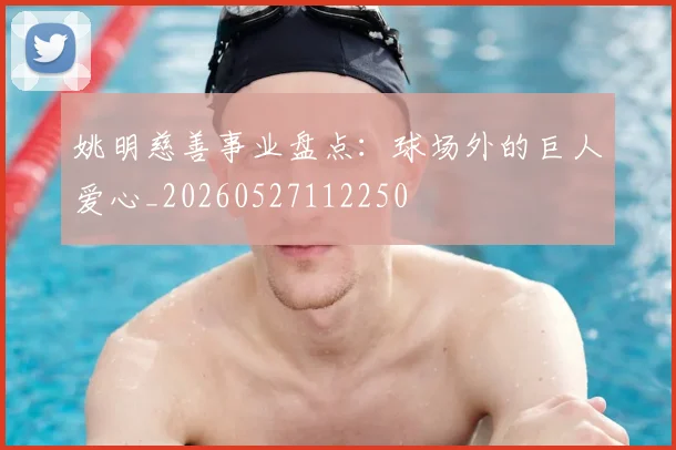 姚明慈善事业盘点:球场外的巨人爱心_20260527112250