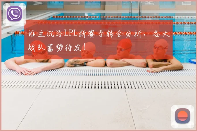 谁主沉浮LPL新赛季转会分析,各大战队蓄势待发!