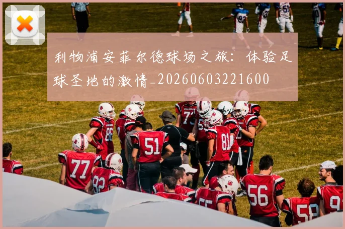 利物浦安菲尔德球场之旅：体验足球圣地的激情_20260603221600