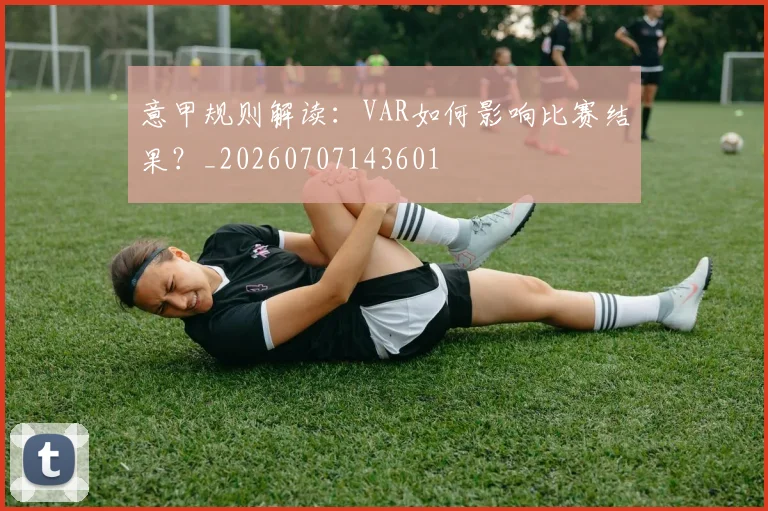 意甲规则解读：VAR如何影响比赛结果？_20260707143601