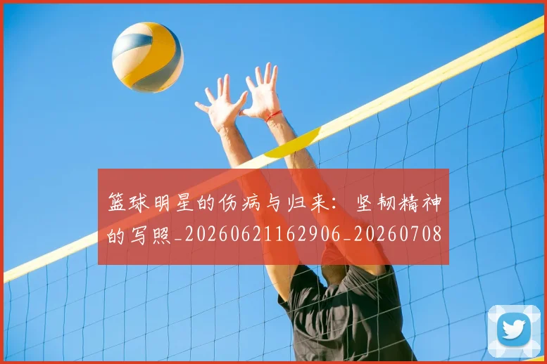 篮球明星的伤病与归来：坚韧精神的写照_20260621162906_20260708200519