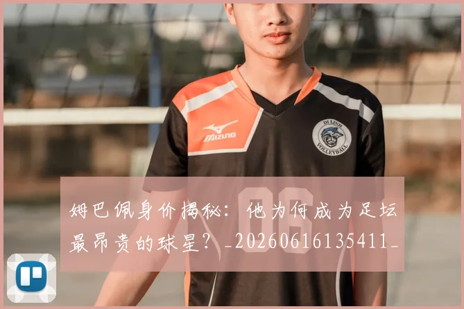 姆巴佩身价揭秘：他为何成为足坛最昂贵的球星？_20260616135411_20260720190734