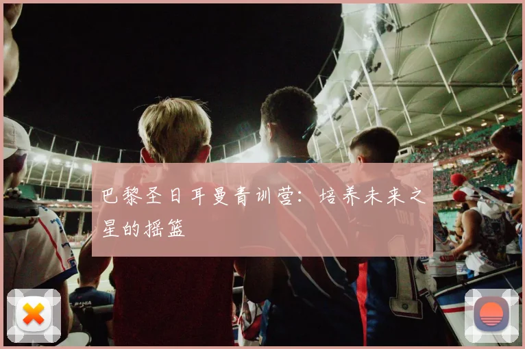 巴黎圣日耳曼青训营:培养未来之星的摇篮