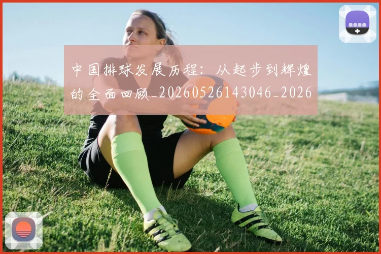 中国排球发展历程:从起步到辉煌的全面回顾_20260526143046_20260702202058